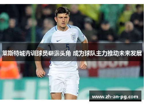 莱斯特城青训球员崭露头角 成为球队主力推动未来发展