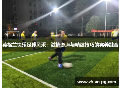 英格兰快乐足球风采：激情澎湃与精湛技巧的完美融合