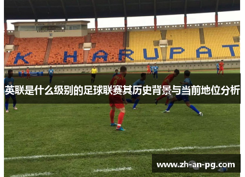英联是什么级别的足球联赛其历史背景与当前地位分析