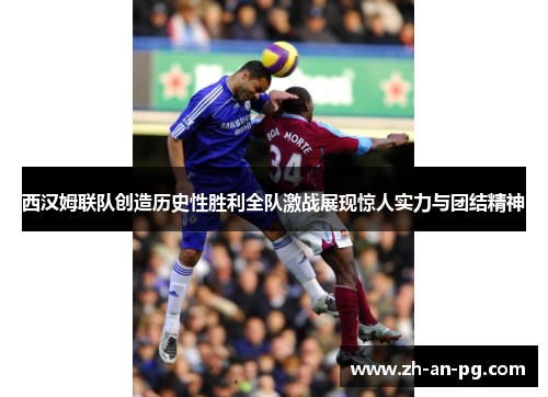 西汉姆联队创造历史性胜利全队激战展现惊人实力与团结精神