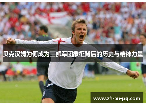 贝克汉姆为何成为三狮军团象征背后的历史与精神力量