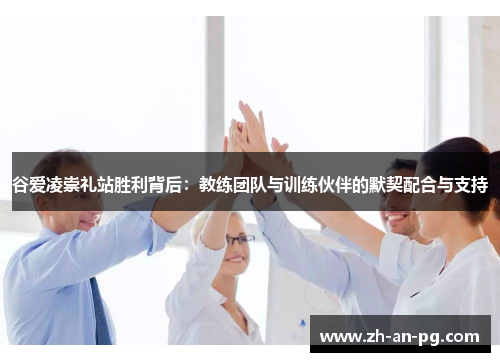 谷爱凌崇礼站胜利背后：教练团队与训练伙伴的默契配合与支持