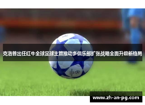 克洛普出任红牛全球足球主管推动多俱乐部扩张战略全面升级新格局